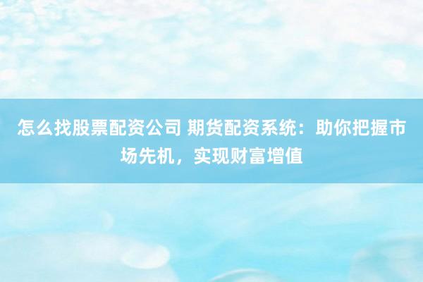 怎么找股票配资公司 期货配资系统：助你把握市场先机，实现财富增值