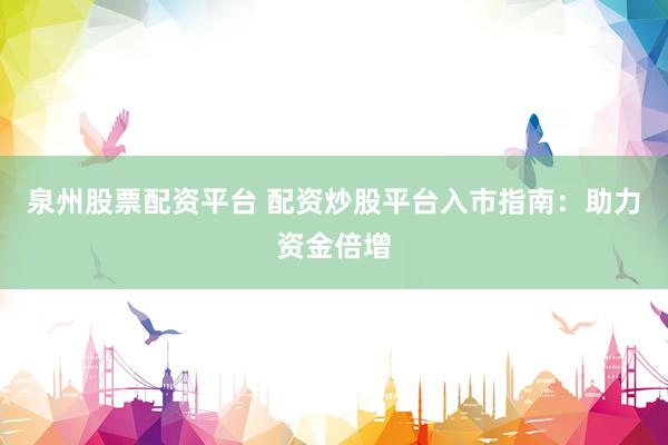 泉州股票配资平台 配资炒股平台入市指南：助力资金倍增