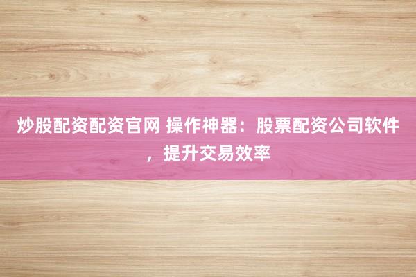 炒股配资配资官网 操作神器：股票配资公司软件，提升交易效率