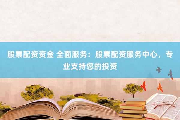 股票配资资金 全面服务：股票配资服务中心，专业支持您的投资