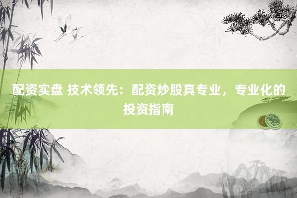 配资实盘 技术领先：配资炒股真专业，专业化的投资指南