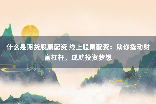 什么是期货股票配资 线上股票配资：助你撬动财富杠杆，成就投资梦想
