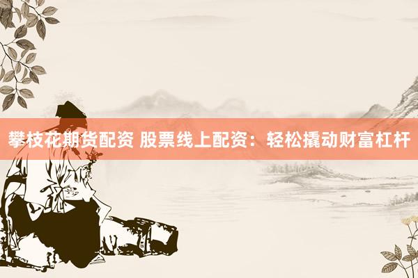 攀枝花期货配资 股票线上配资：轻松撬动财富杠杆