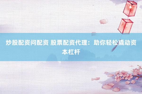 炒股配资问配资 股票配资代理：助你轻松撬动资本杠杆