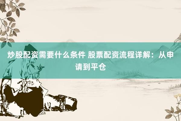 炒股配资需要什么条件 股票配资流程详解：从申请到平仓