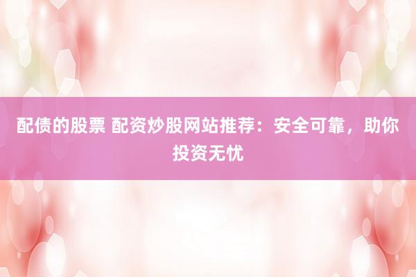 配债的股票 配资炒股网站推荐：安全可靠，助你投资无忧