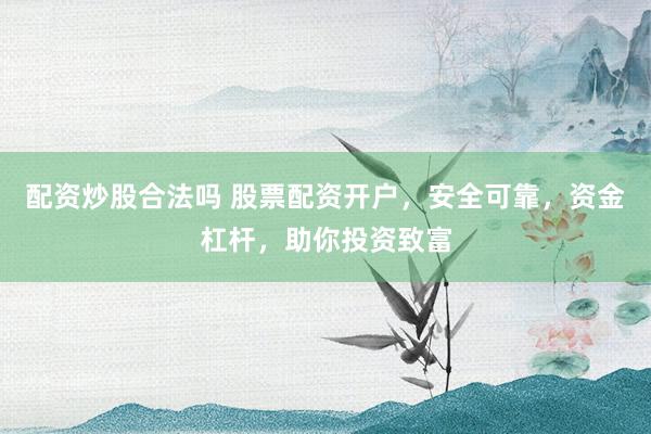 配资炒股合法吗 股票配资开户，安全可靠，资金杠杆，助你投资致富