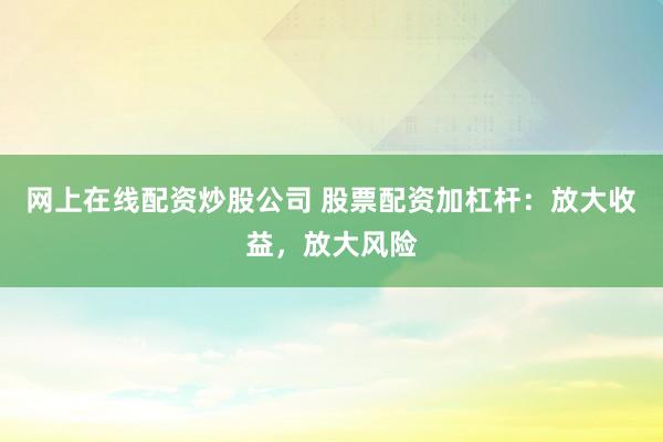 网上在线配资炒股公司 股票配资加杠杆：放大收益，放大风险