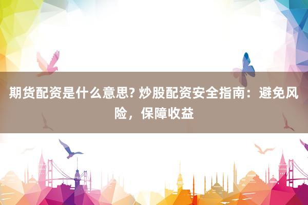 期货配资是什么意思? 炒股配资安全指南：避免风险，保障收益