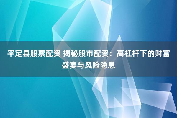 平定县股票配资 揭秘股市配资：高杠杆下的财富盛宴与风险隐患