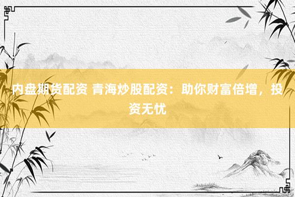 内盘期货配资 青海炒股配资：助你财富倍增，投资无忧