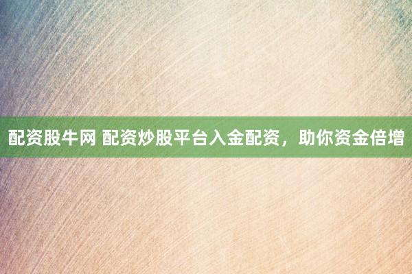 配资股牛网 配资炒股平台入金配资，助你资金倍增