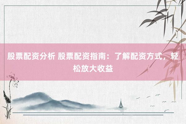 股票配资分析 股票配资指南：了解配资方式，轻松放大收益