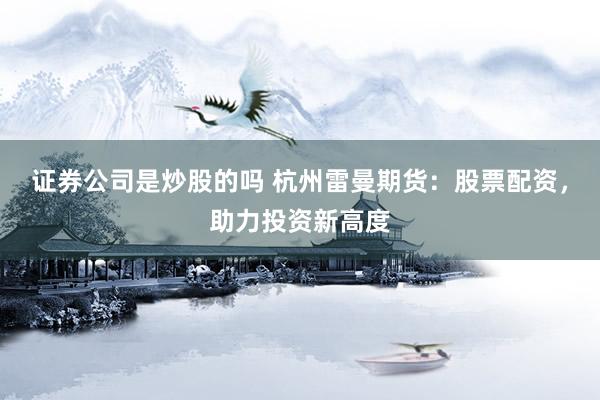 证券公司是炒股的吗 杭州雷曼期货：股票配资，助力投资新高度