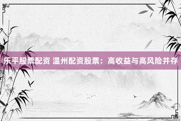 乐平股票配资 温州配资股票：高收益与高风险并存
