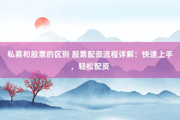 私募和股票的区别 股票配资流程详解：快速上手，轻松配资