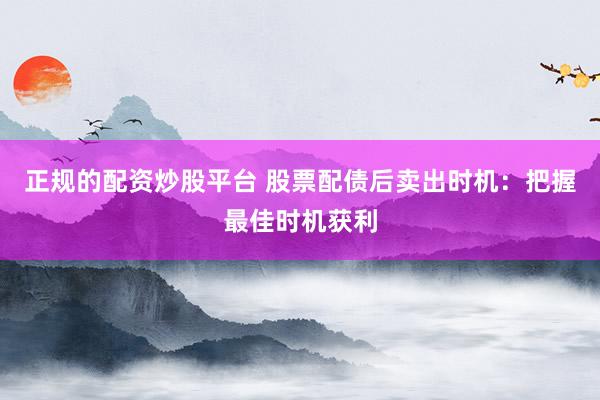 正规的配资炒股平台 股票配债后卖出时机：把握最佳时机获利
