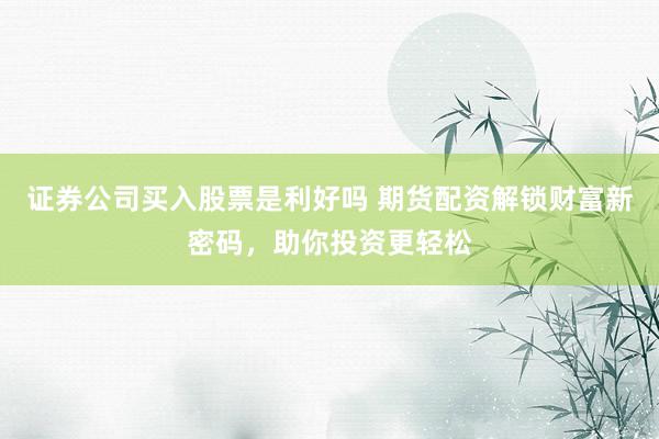 证券公司买入股票是利好吗 期货配资解锁财富新密码，助你投资更轻松