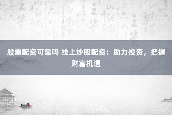 股票配资可靠吗 线上炒股配资：助力投资，把握财富机遇