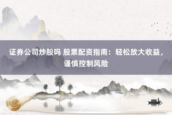 证券公司炒股吗 股票配资指南：轻松放大收益，谨慎控制风险