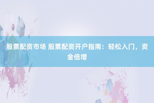 股票配资市场 股票配资开户指南：轻松入门，资金倍增