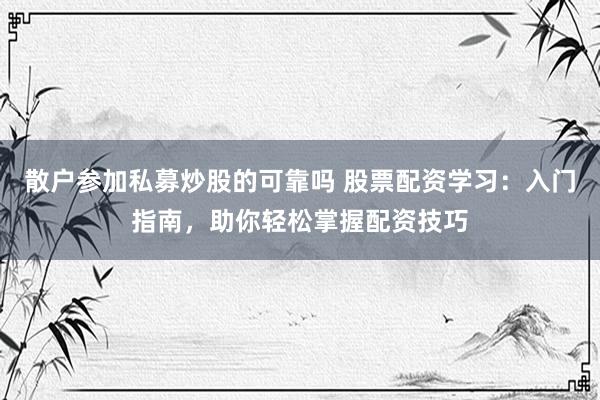 散户参加私募炒股的可靠吗 股票配资学习：入门指南，助你轻松掌握配资技巧