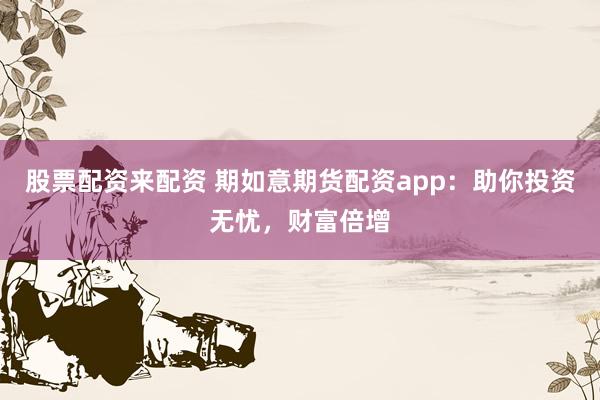 股票配资来配资 期如意期货配资app：助你投资无忧，财富倍增