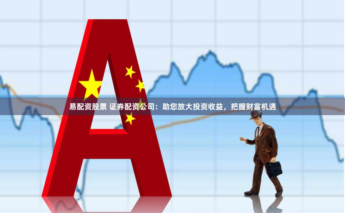 易配资股票 证券配资公司：助您放大投资收益，把握财富机遇