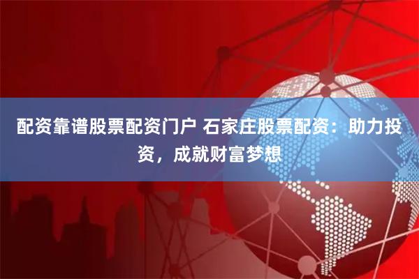 配资靠谱股票配资门户 石家庄股票配资：助力投资，成就财富梦想