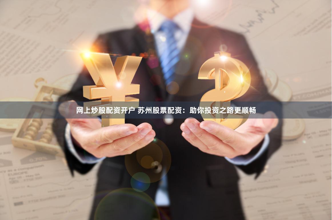 网上炒股配资开户 苏州股票配资：助你投资之路更顺畅