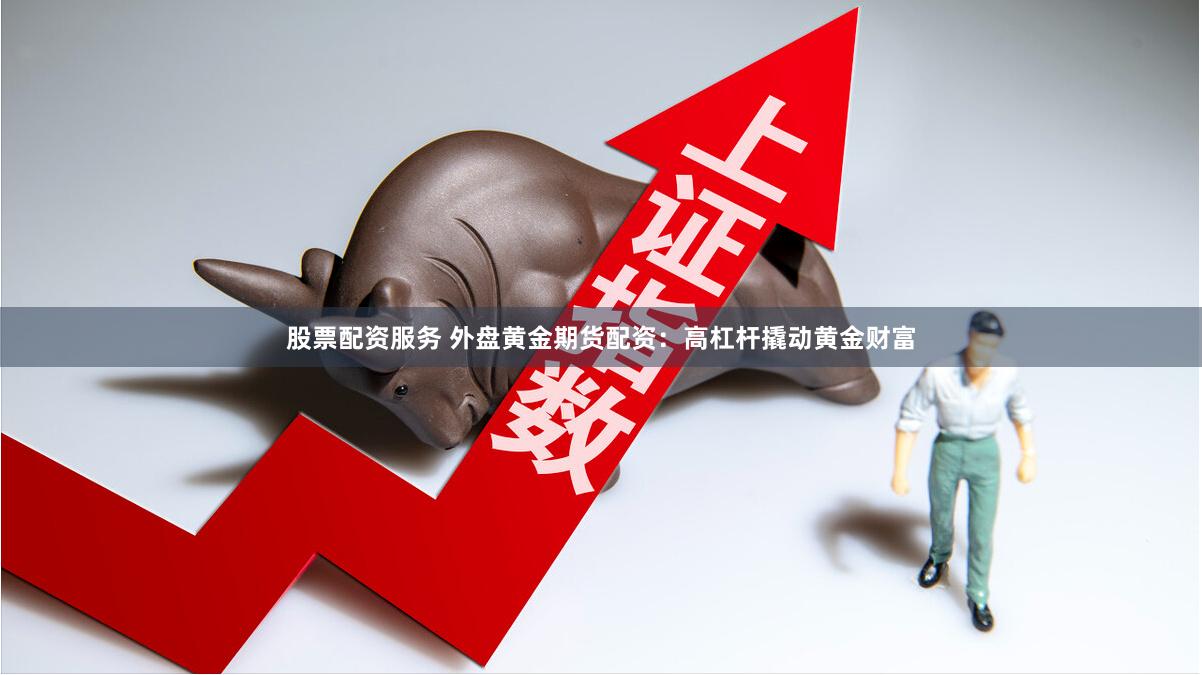 股票配资服务 外盘黄金期货配资：高杠杆撬动黄金财富