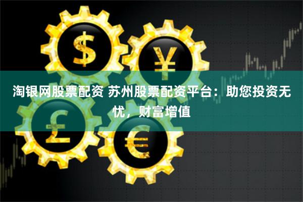 淘银网股票配资 苏州股票配资平台：助您投资无忧，财富增值