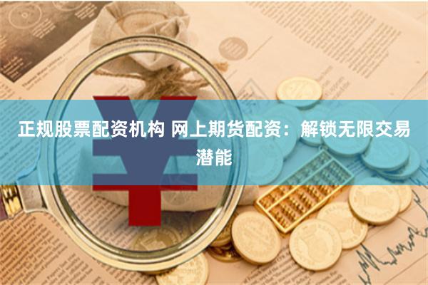 正规股票配资机构 网上期货配资：解锁无限交易潜能