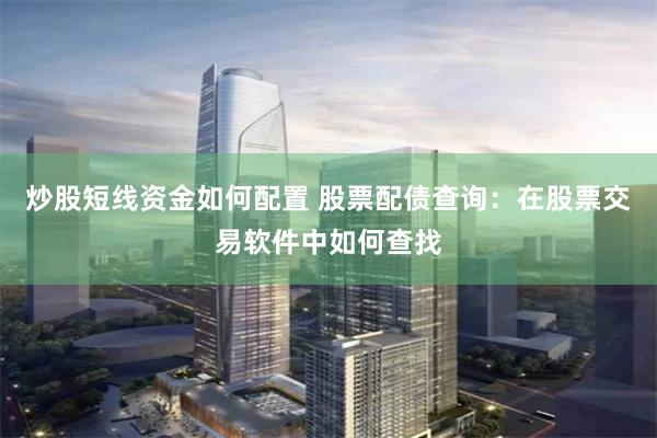 炒股短线资金如何配置 股票配债查询：在股票交易软件中如何查找