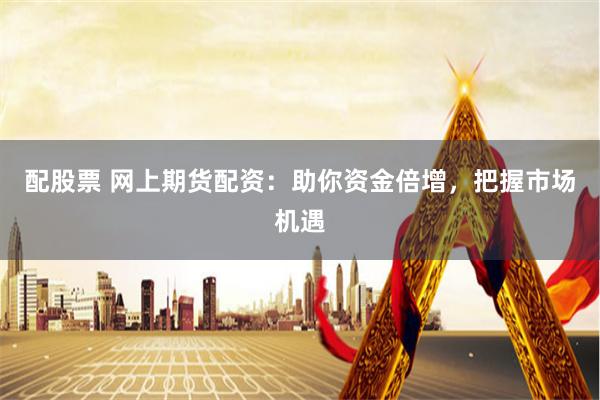 配股票 网上期货配资：助你资金倍增，把握市场机遇