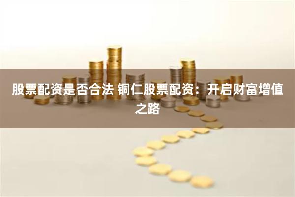 股票配资是否合法 铜仁股票配资：开启财富增值之路