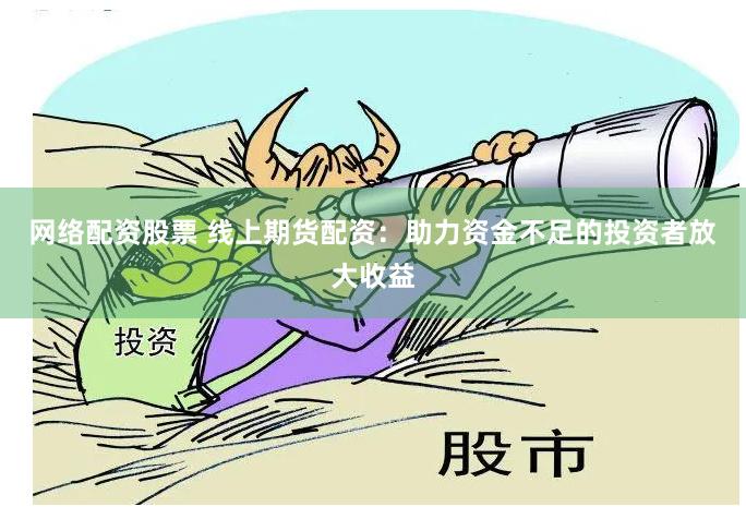 网络配资股票 线上期货配资：助力资金不足的投资者放大收益