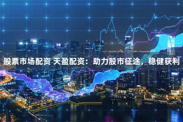 股票市场配资 天盈配资：助力股市征途，稳健获利
