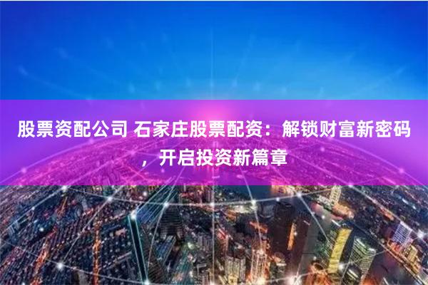 股票资配公司 石家庄股票配资：解锁财富新密码，开启投资新篇章