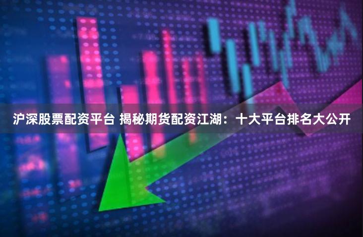 沪深股票配资平台 揭秘期货配资江湖：十大平台排名大公开