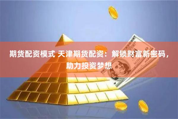 期货配资模式 天津期货配资：解锁财富新密码，助力投资梦想
