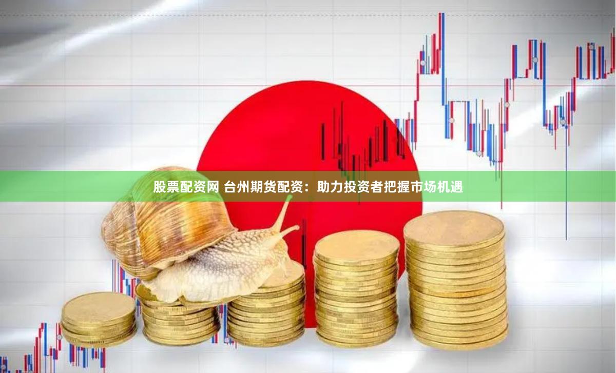 股票配资网 台州期货配资：助力投资者把握市场机遇