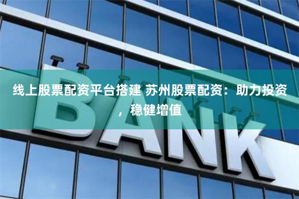 线上股票配资平台搭建 苏州股票配资：助力投资，稳健增值