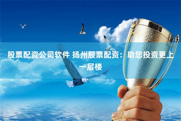 股票配资公司软件 扬州股票配资：助您投资更上一层楼