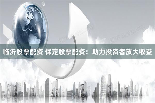 临沂股票配资 保定股票配资：助力投资者放大收益