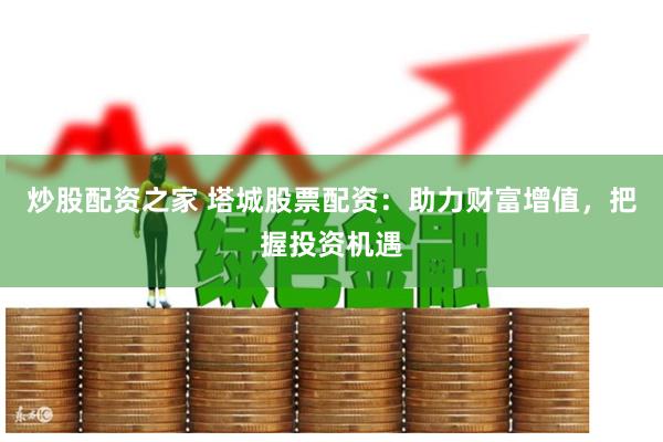 炒股配资之家 塔城股票配资：助力财富增值，把握投资机遇