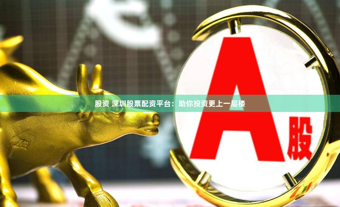 股资 深圳股票配资平台：助你投资更上一层楼