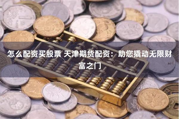 怎么配资买股票 天津期货配资：助您撬动无限财富之门