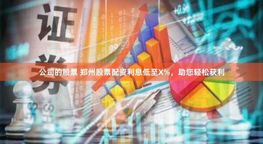公司的股票 郑州股票配资利息低至X%，助您轻松获利