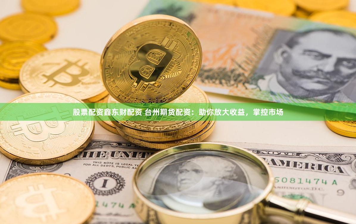 股票配资鑫东财配资 台州期货配资：助你放大收益，掌控市场